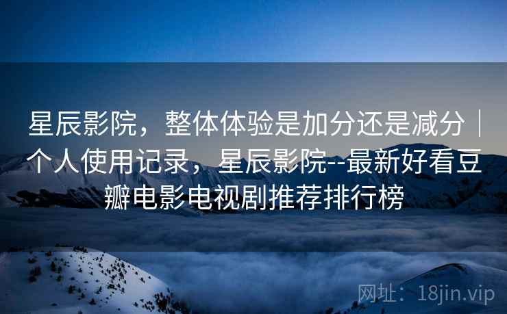 星辰影院,整体体验是加分还是减分|个人使用记录,星辰影院--最新好看豆瓣电影电视剧推荐排行榜 第2张 星辰影院,整体体验是加分还是减分|个人使用记录,星辰影院--最新好看豆瓣电影电视剧推荐排行榜 第2张
