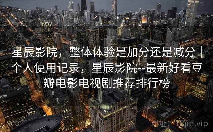 星辰影院，整体体验是加分还是减分｜个人使用记录，星辰影院--最新好看豆瓣电影电视剧推荐排行榜