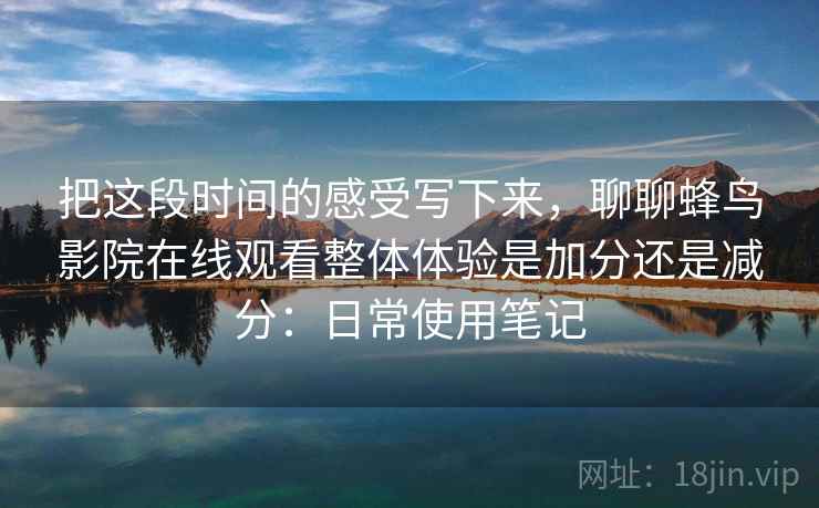 把这段时间的感受写下来,聊聊蜂鸟影院在线观看整体体验是加分还是减分:日常使用笔记 把这段时间的感受写下来,聊聊蜂鸟影院在线观看整体体验是加分还是减分:日常使用笔记