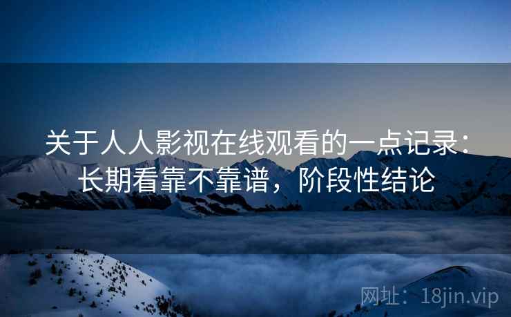 关于人人影视在线观看的一点记录:长期看靠不靠谱,阶段性结论