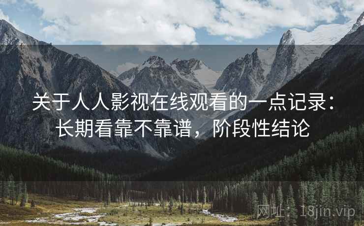 关于人人影视在线观看的一点记录:长期看靠不靠谱,阶段性结论 第2张 关于人人影视在线观看的一点记录:长期看靠不靠谱,阶段性结论 第2张