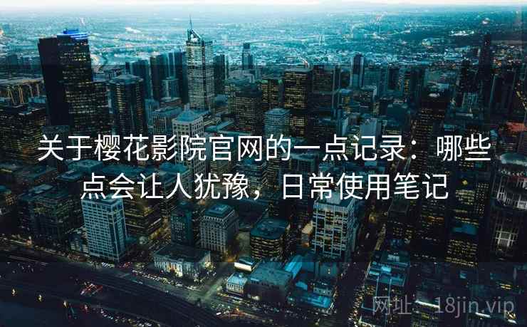 关于樱花影院官网的一点记录:哪些点会让人犹豫,日常使用笔记