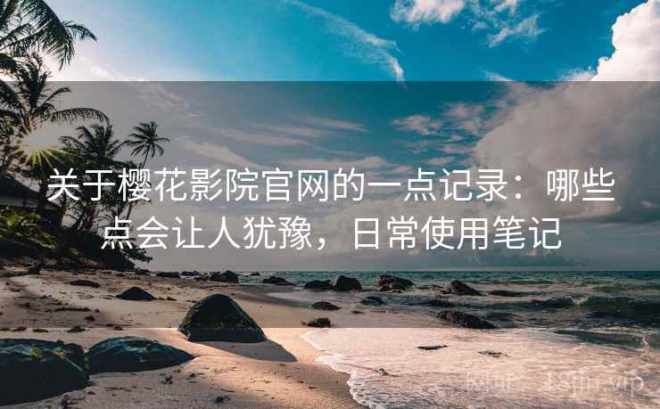 关于樱花影院官网的一点记录:哪些点会让人犹豫,日常使用笔记 第2张 关于樱花影院官网的一点记录:哪些点会让人犹豫,日常使用笔记 第2张