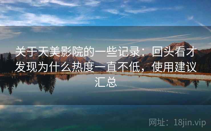 关于天美影院的一些记录:回头看才发现为什么热度一直不低,使用建议汇总