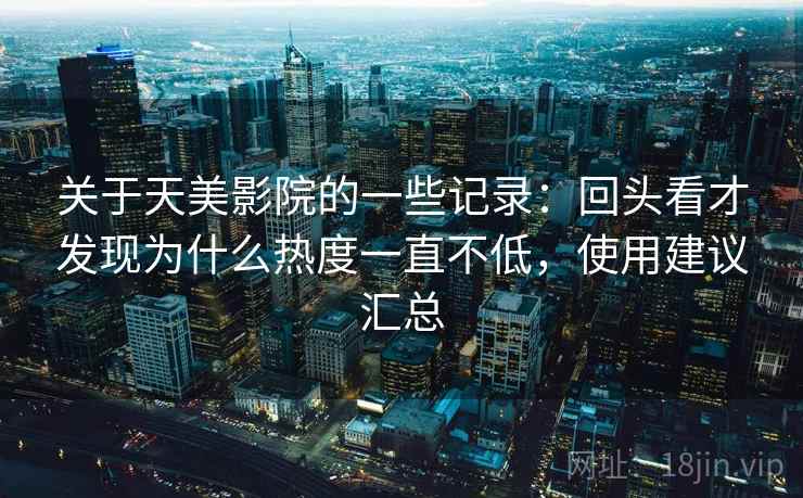 关于天美影院的一些记录:回头看才发现为什么热度一直不低,使用建议汇总 第2张 关于天美影院的一些记录:回头看才发现为什么热度一直不低,使用建议汇总 第2张