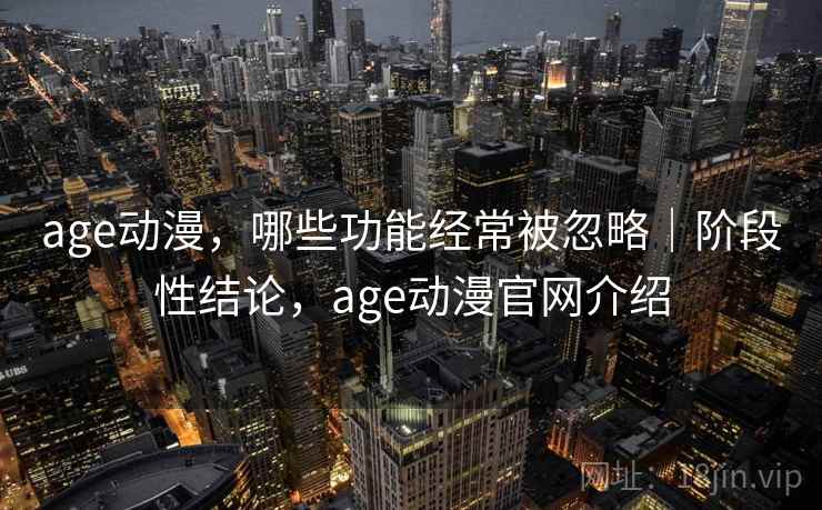 age动漫,哪些功能经常被忽略|阶段性结论,age动漫官网介绍