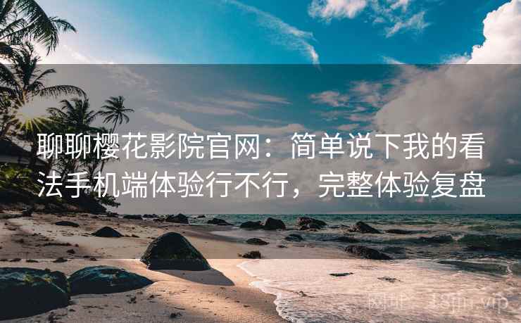 聊聊樱花影院官网:简单说下我的看法手机端体验行不行,完整体验复盘 第2张 聊聊樱花影院官网:简单说下我的看法手机端体验行不行,完整体验复盘 第2张