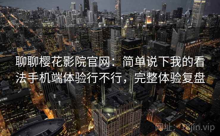聊聊樱花影院官网:简单说下我的看法手机端体验行不行,完整体验复盘