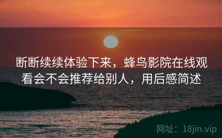 断断续续体验下来,蜂鸟影院在线观看会不会推荐给别人,用后感简述
