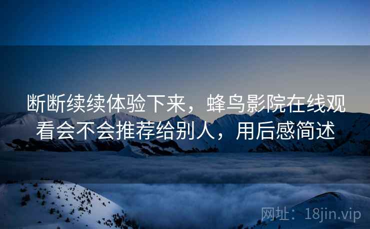 断断续续体验下来,蜂鸟影院在线观看会不会推荐给别人,用后感简述 第2张 断断续续体验下来,蜂鸟影院在线观看会不会推荐给别人,用后感简述 第2张