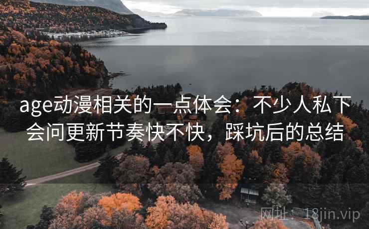 age动漫相关的一点体会:不少人私下会问更新节奏快不快,踩坑后的总结