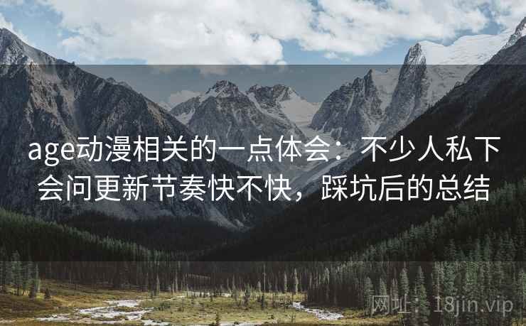 age动漫相关的一点体会:不少人私下会问更新节奏快不快,踩坑后的总结 第2张 age动漫相关的一点体会:不少人私下会问更新节奏快不快,踩坑后的总结 第2张