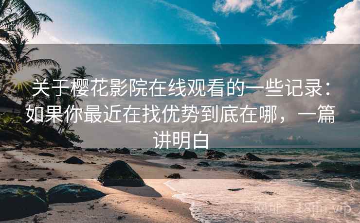关于樱花影院在线观看的一些记录:如果你最近在找优势到底在哪,一篇讲明白