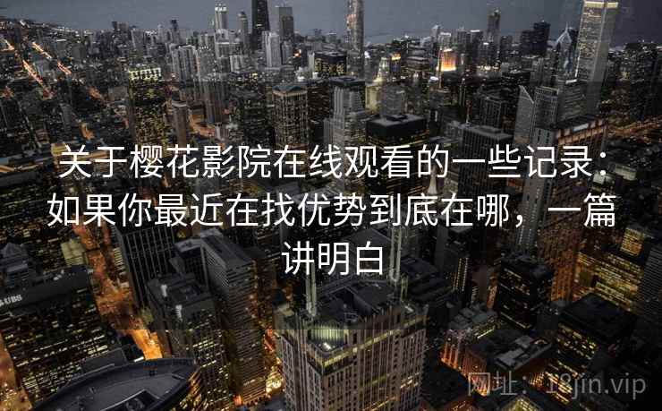 关于樱花影院在线观看的一些记录:如果你最近在找优势到底在哪,一篇讲明白 第2张 关于樱花影院在线观看的一些记录:如果你最近在找优势到底在哪,一篇讲明白 第2张