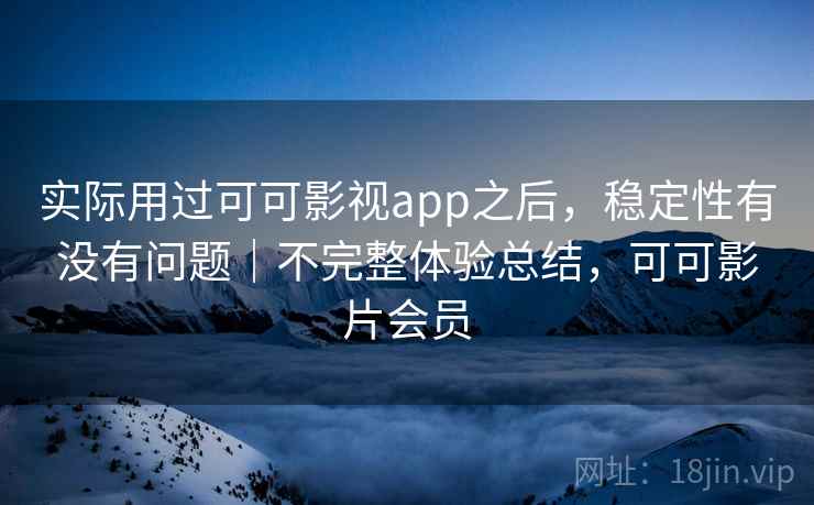 实际用过可可影视app之后，稳定性有没有问题｜不完整体验总结，可可影片会员