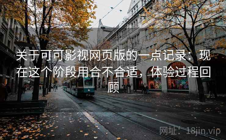 关于可可影视网页版的一点记录:现在这个阶段用合不合适,体验过程回顾