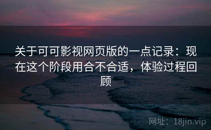 关于可可影视网页版的一点记录:现在这个阶段用合不合适,体验过程回顾 第2张 关于可可影视网页版的一点记录:现在这个阶段用合不合适,体验过程回顾 第2张