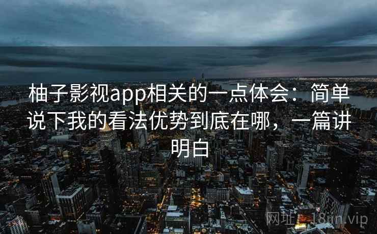 柚子影视app相关的一点体会:简单说下我的看法优势到底在哪,一篇讲明白 第2张 柚子影视app相关的一点体会:简单说下我的看法优势到底在哪,一篇讲明白 第2张