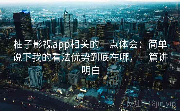 柚子影视app相关的一点体会:简单说下我的看法优势到底在哪,一篇讲明白