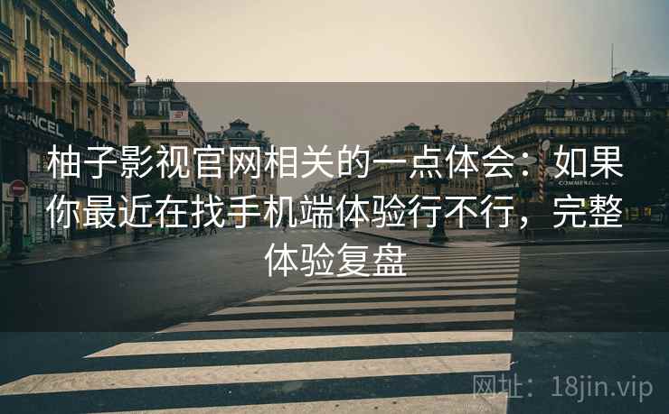 柚子影视官网相关的一点体会:如果你最近在找手机端体验行不行,完整体验复盘 第2张 柚子影视官网相关的一点体会:如果你最近在找手机端体验行不行,完整体验复盘 第2张