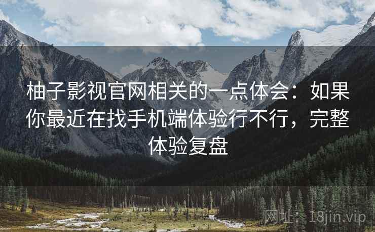 柚子影视官网相关的一点体会:如果你最近在找手机端体验行不行,完整体验复盘