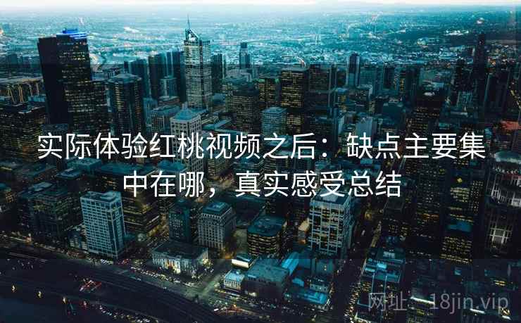 实际体验红桃视频之后:缺点主要集中在哪,真实感受总结 第2张 实际体验红桃视频之后:缺点主要集中在哪,真实感受总结 第2张