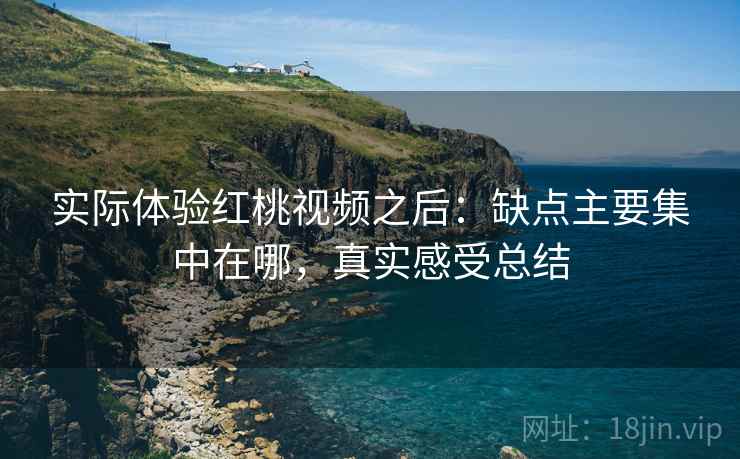 实际体验红桃视频之后：缺点主要集中在哪，真实感受总结