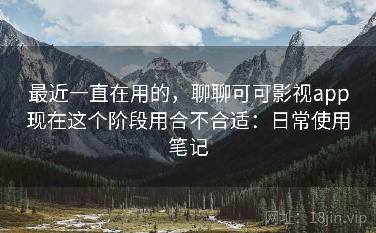最近一直在用的,聊聊可可影视app现在这个阶段用合不合适:日常使用笔记