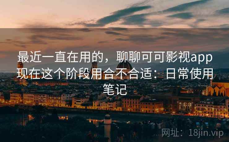 最近一直在用的,聊聊可可影视app现在这个阶段用合不合适:日常使用笔记 第2张 最近一直在用的,聊聊可可影视app现在这个阶段用合不合适:日常使用笔记 第2张