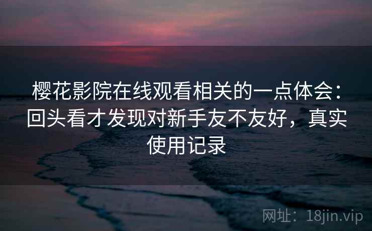 樱花影院在线观看相关的一点体会:回头看才发现对新手友不友好,真实使用记录 第2张 樱花影院在线观看相关的一点体会:回头看才发现对新手友不友好,真实使用记录 第2张