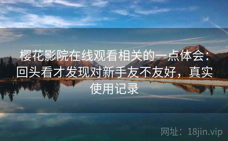 樱花影院在线观看相关的一点体会:回头看才发现对新手友不友好,真实使用记录