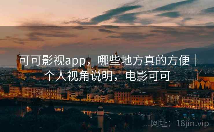 可可影视app,哪些地方真的方便|个人视角说明,电影可可