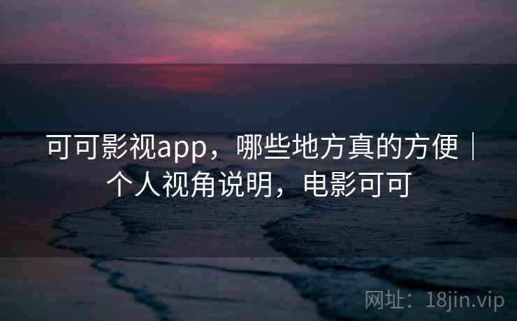 可可影视app,哪些地方真的方便|个人视角说明,电影可可 第2张 可可影视app,哪些地方真的方便|个人视角说明,电影可可 第2张