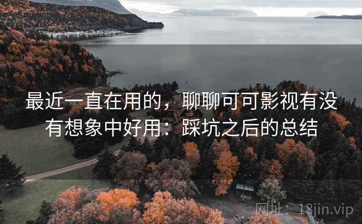 最近一直在用的,聊聊可可影视有没有想象中好用:踩坑之后的总结