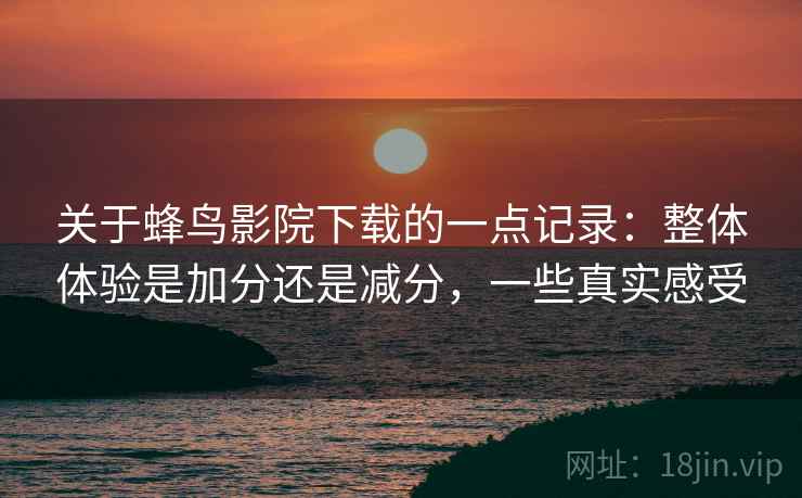 关于蜂鸟影院下载的一点记录:整体体验是加分还是减分,一些真实感受 第2张 关于蜂鸟影院下载的一点记录:整体体验是加分还是减分,一些真实感受 第2张