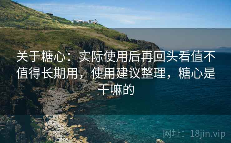 关于糖心:实际使用后再回头看值不值得长期用,使用建议整理,糖心是干嘛的 第2张 关于糖心:实际使用后再回头看值不值得长期用,使用建议整理,糖心是干嘛的 第2张
