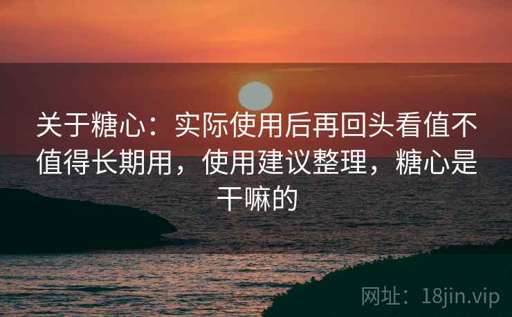 关于糖心:实际使用后再回头看值不值得长期用,使用建议整理,糖心是干嘛的