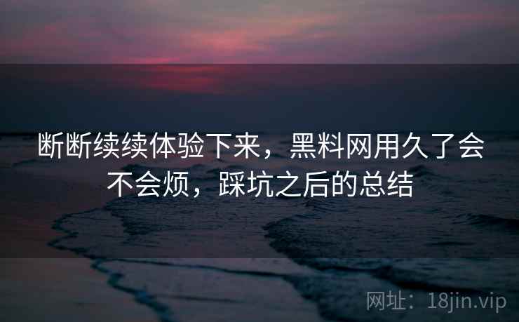 断断续续体验下来,黑料网用久了会不会烦,踩坑之后的总结 第2张 断断续续体验下来,黑料网用久了会不会烦,踩坑之后的总结 第2张