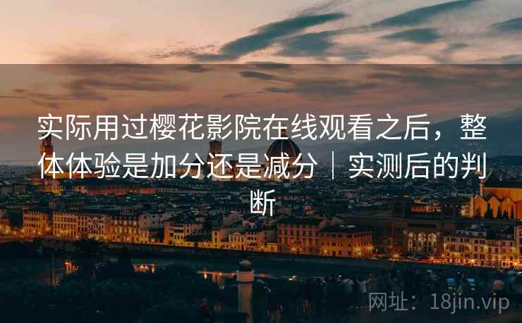 实际用过樱花影院在线观看之后，整体体验是加分还是减分｜实测后的判断