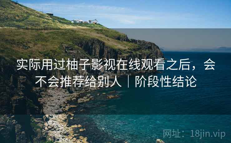 实际用过柚子影视在线观看之后，会不会推荐给别人｜阶段性结论
