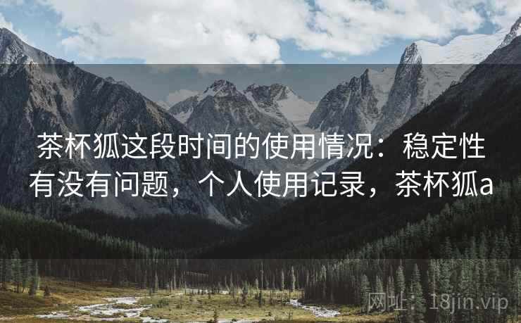茶杯狐这段时间的使用情况：稳定性有没有问题，个人使用记录，茶杯狐a