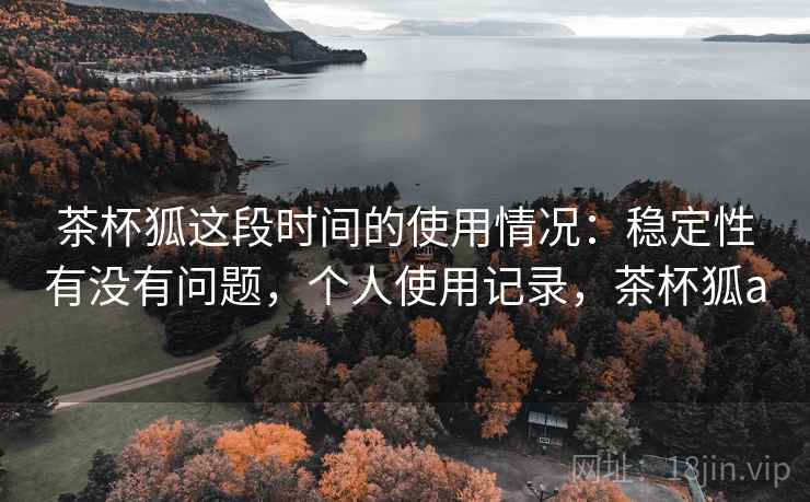 茶杯狐这段时间的使用情况:稳定性有没有问题,个人使用记录,茶杯狐a 第2张 茶杯狐这段时间的使用情况:稳定性有没有问题,个人使用记录,茶杯狐a 第2张