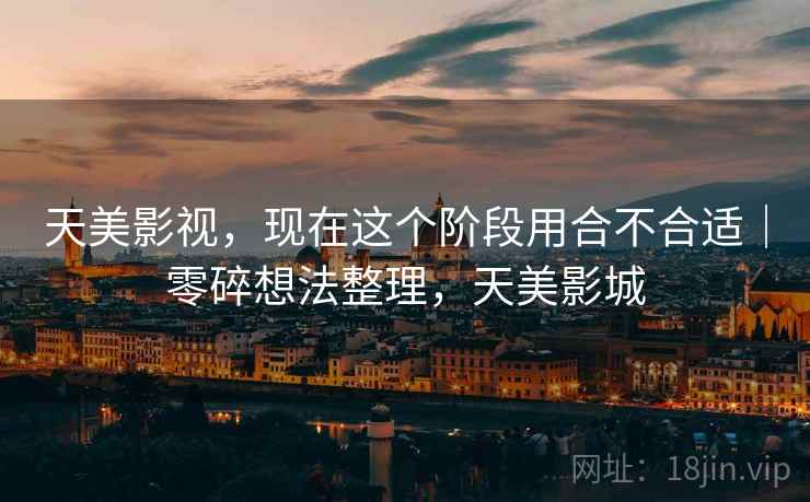 天美影视,现在这个阶段用合不合适|零碎想法整理,天美影城 第2张 天美影视,现在这个阶段用合不合适|零碎想法整理,天美影城 第2张