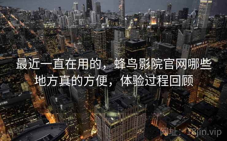 最近一直在用的,蜂鸟影院官网哪些地方真的方便,体验过程回顾 第2张 最近一直在用的,蜂鸟影院官网哪些地方真的方便,体验过程回顾 第2张