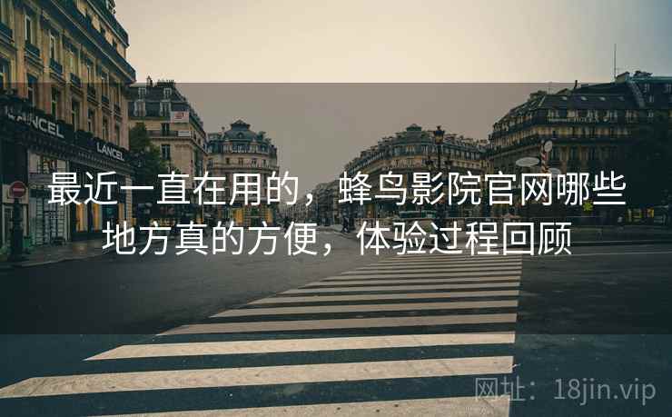 最近一直在用的，蜂鸟影院官网哪些地方真的方便，体验过程回顾