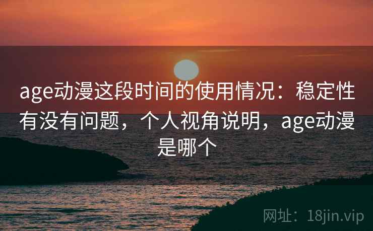 age动漫这段时间的使用情况:稳定性有没有问题,个人视角说明,age动漫是哪个 第2张 age动漫这段时间的使用情况:稳定性有没有问题,个人视角说明,age动漫是哪个 第2张
