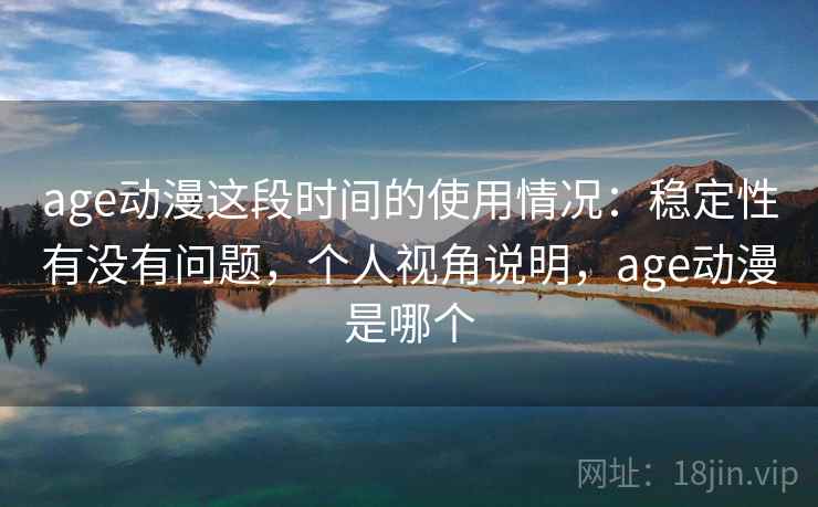 age动漫这段时间的使用情况：稳定性有没有问题，个人视角说明，age动漫是哪个