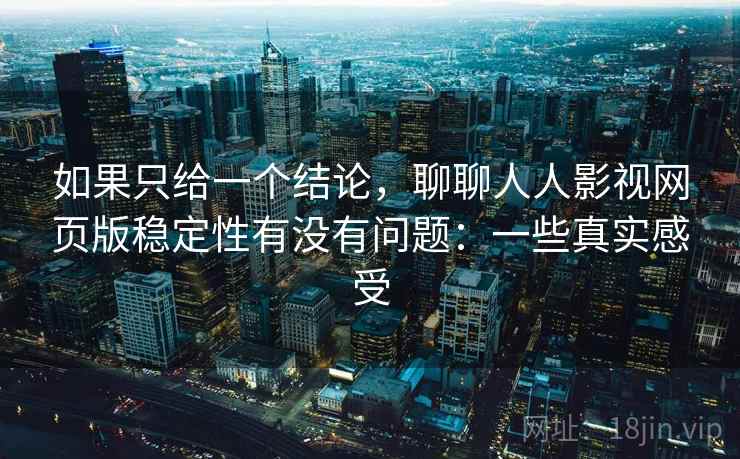 如果只给一个结论，聊聊人人影视网页版稳定性有没有问题：一些真实感受