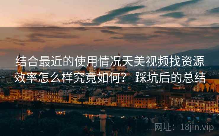 结合最近的使用情况天美视频找资源效率怎么样究竟如何？ 踩坑后的总结
