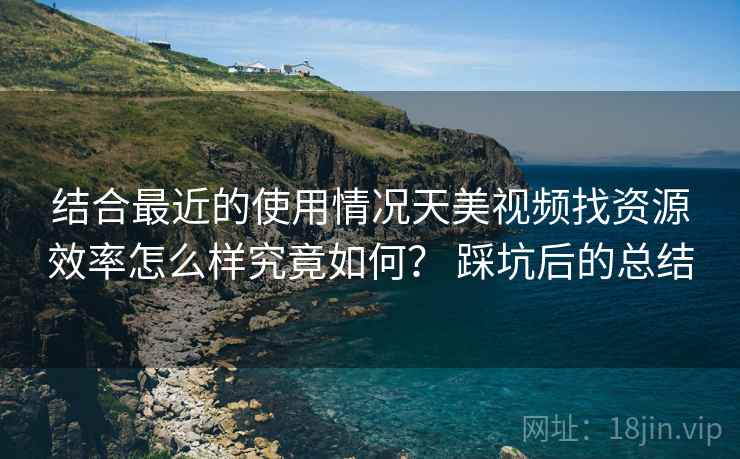 结合最近的使用情况天美视频找资源效率怎么样究竟如何? 踩坑后的总结 第2张 结合最近的使用情况天美视频找资源效率怎么样究竟如何? 踩坑后的总结 第2张